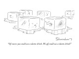 "Of course you could use a damn drink. We all could use a damn drink!" - New Yorker Cartoon Premium Giclee Print by Danny Shanahan