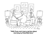 "Well, if you won't marry me how about marrying my friend Bob here." - Cartoon Premium Giclee Print by Peter C. Vey